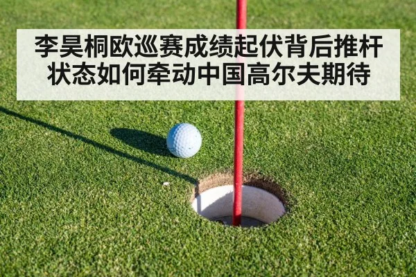 李昊桐欧巡赛成绩起伏背后推杆状态如何牵动中国高尔夫期待