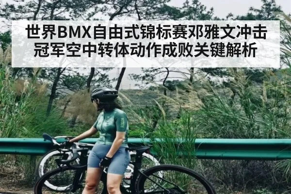 世界BMX自由式锦标赛邓雅文冲击冠军空中转体动作成败关键解析
