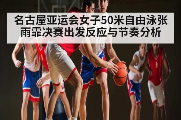 名古屋亚运会女子50米自由泳张雨霏决赛出发反应与节奏分析