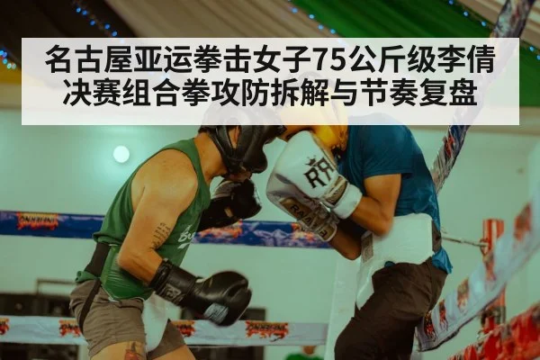 名古屋亚运拳击女子75公斤级李倩决赛组合拳攻防拆解与节奏复盘