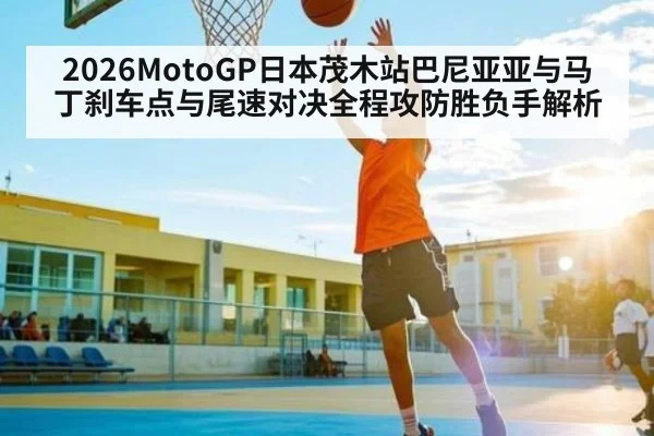 2026MotoGP日本茂木站巴尼亚亚与马丁刹车点与尾速对决全程攻防胜负手解析