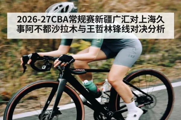 2026-27CBA常规赛新疆广汇对上海久事阿不都沙拉木与王哲林锋线对决分析