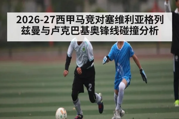2026-27西甲马竞对塞维利亚格列兹曼与卢克巴基奥锋线碰撞分析