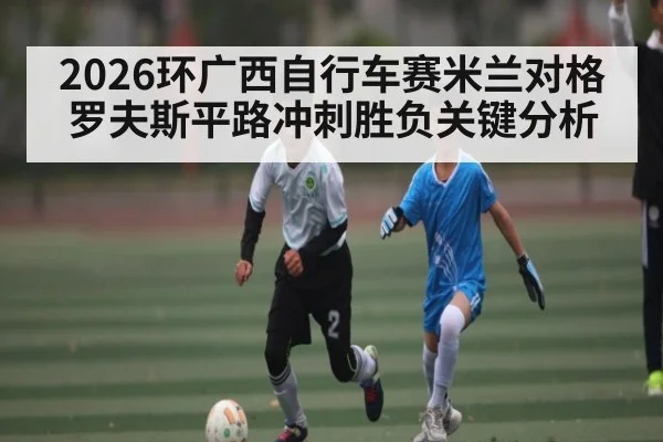 2026环广西自行车赛米兰对格罗夫斯平路冲刺胜负关键分析