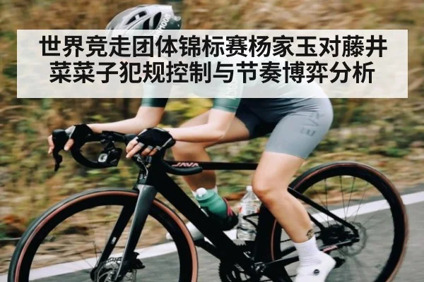 世界竞走团体锦标赛杨家玉对藤井菜菜子犯规控制与节奏博弈分析