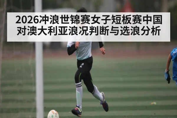 2026冲浪世锦赛女子短板赛中国对澳大利亚浪况判断与选浪分析